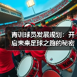 青训球员发展规划:开启未来足球之路的秘密武器-图4 青训球员发展规划:开启未来足球之路的秘密武器-图4