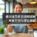 青训球员薪资结构揭秘：未来方向与潜在破解之道-图3