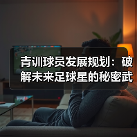 青训球员发展规划:破解未来足球星的秘密武器-图6 青训球员发展规划:破解未来足球星的秘密武器-图6