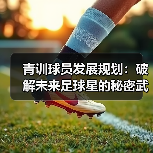 青训球员发展规划:破解未来足球星的秘密武器-图4 青训球员发展规划:破解未来足球星的秘密武器-图4