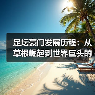 足坛豪门发展历程:从草根崛起到世界巨头的蜕变-图6 足坛豪门发展历程:从草根崛起到世界巨头的蜕变-图6