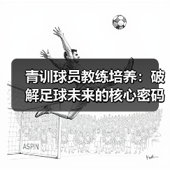 青训球员教练培养:破解足球未来的核心密码-图5 青训球员教练培养:破解足球未来的核心密码-图5
