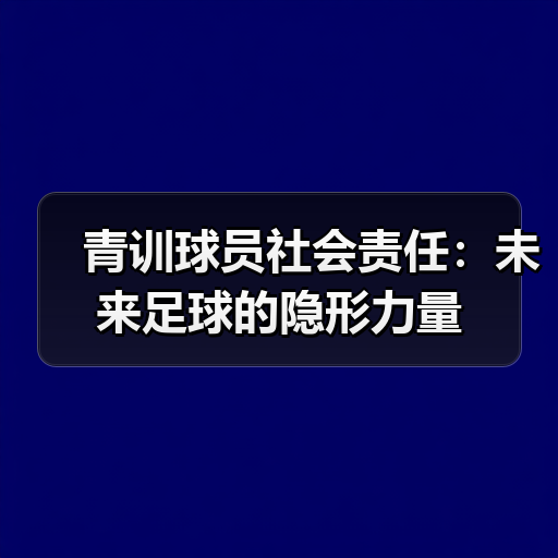 青训球员社会责任：未来足球的隐形力量-图3