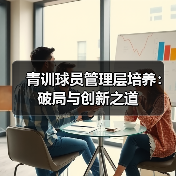 青训球员管理层培养:破局与创新之道-图5 青训球员管理层培养:破局与创新之道-图5