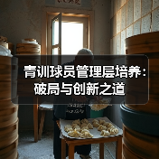 青训球员管理层培养:破局与创新之道-图3 青训球员管理层培养:破局与创新之道-图3