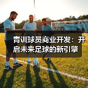 青训球员商业开发:开启未来足球的新引擎-图5 青训球员商业开发:开启未来足球的新引擎-图5