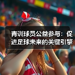 青训球员公益参与:促进足球未来的关键引擎-图4 青训球员公益参与:促进足球未来的关键引擎-图4