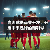 青训球员商业开发:开启未来足球的新引擎-图3 青训球员商业开发:开启未来足球的新引擎-图3
