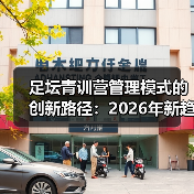 足坛青训营管理模式的创新路径:2026年新趋势揭秘-图3 足坛青训营管理模式的创新路径:2026年新趋势揭秘-图3