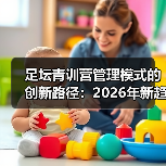 足坛青训营管理模式的创新路径:2026年新趋势揭秘-图6 足坛青训营管理模式的创新路径:2026年新趋势揭秘-图6