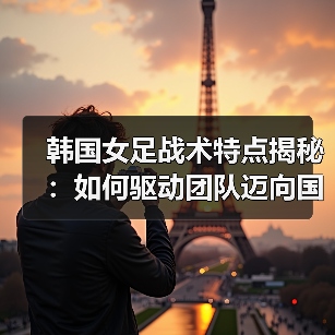 韩国女足战术特点揭秘：如何驱动团队迈向国际顶尖-图3