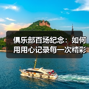 俱乐部百场纪念：如何用用心记录每一次精彩瞬间-图5