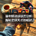 最年轻进球球员分析:揭秘足球天才的崛起之路-图5 最年轻进球球员分析:揭秘足球天才的崛起之路-图5