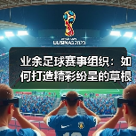 业余足球赛事组织:如何打造精彩纷呈的草根足球狂欢-图6 业余足球赛事组织:如何打造精彩纷呈的草根足球狂欢-图6