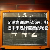 足球青训教练培养:打造未来足球巨星的秘密武器-图5 足球青训教练培养:打造未来足球巨星的秘密武器-图5