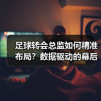 足球转会总监如何精准布局?数据驱动的幕后操盘之道-图3 足球转会总监如何精准布局?数据驱动的幕后操盘之道-图3