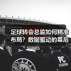 足球转会总监如何精准布局?数据驱动的幕后操盘之道-图5 足球转会总监如何精准布局?数据驱动的幕后操盘之道-图5