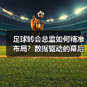 足球转会总监如何精准布局?数据驱动的幕后操盘之道-图6 足球转会总监如何精准布局?数据驱动的幕后操盘之道-图6