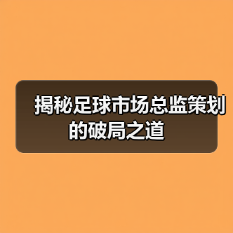 揭秘足球市场总监策划的破局之道-图5 揭秘足球市场总监策划的破局之道-图5