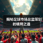 揭秘足球市场总监策划的破局之道-图6 揭秘足球市场总监策划的破局之道-图6