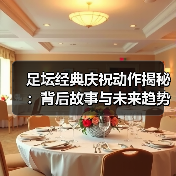足坛经典庆祝动作揭秘：背后故事与未来趋势-图6