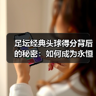 足坛经典头球得分背后的秘密：如何成为永恒传奇？-图4