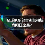 足球俱乐部青训如何培育明日之星?-图3 足球俱乐部青训如何培育明日之星?-图3