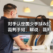 对手认定国少手球&拉裁判手臂，解说：裁判示意手臂没有有意张开-图6