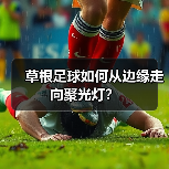 草根足球如何从边缘走向聚光灯？-图2