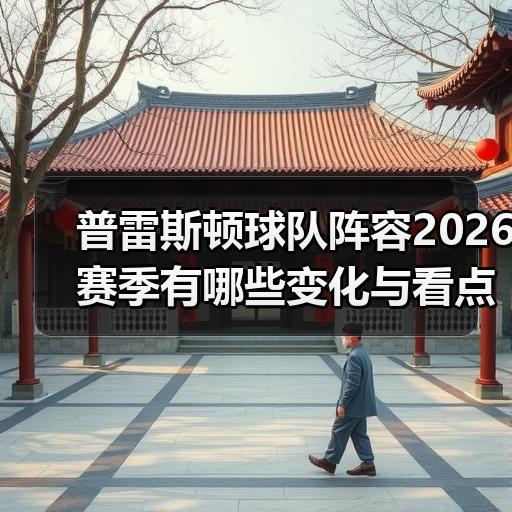 普雷斯顿球队阵容2026赛季有哪些变化与看点-图2