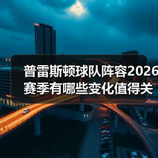 普雷斯顿球队阵容2026赛季有哪些变化值得关注-图2